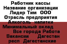 Работник кассы › Название организации ­ Лидер Тим, ООО › Отрасль предприятия ­ Алкоголь, напитки › Минимальный оклад ­ 20 000 - Все города Работа » Вакансии   . Дагестан респ.,Дагестанские Огни г.